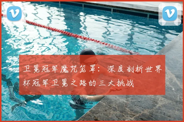 卫冕冠军魔咒笼罩:深度剖析世界杯冠军卫冕之路的三大挑战