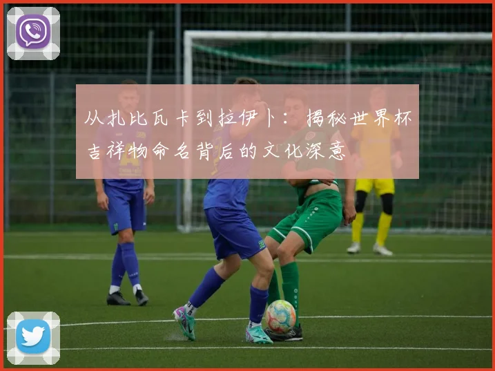 从扎比瓦卡到拉伊卜：揭秘世界杯吉祥物命名背后的文化深意