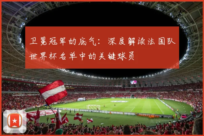 卫冕冠军的底气：深度解读法国队世界杯名单中的关键球员