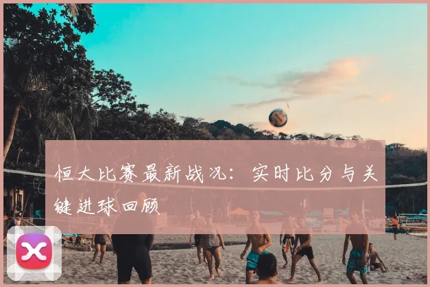 恒大比赛最新战况：实时比分与关键进球回顾