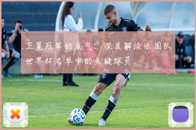 卫冕冠军的底气：深度解读法国队世界杯名单中的关键球员