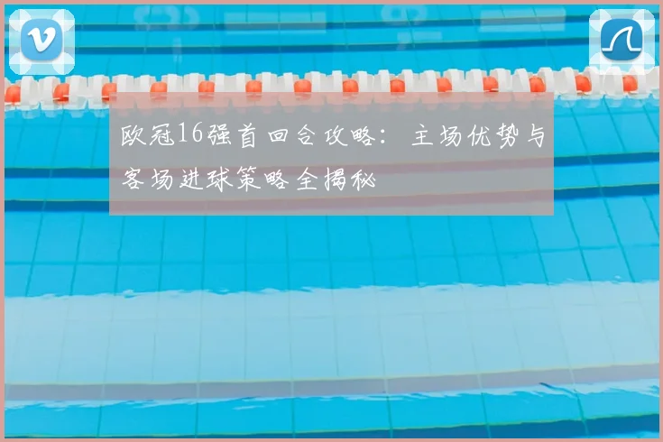 欧冠16强首回合攻略:主场优势与客场进球策略全揭秘