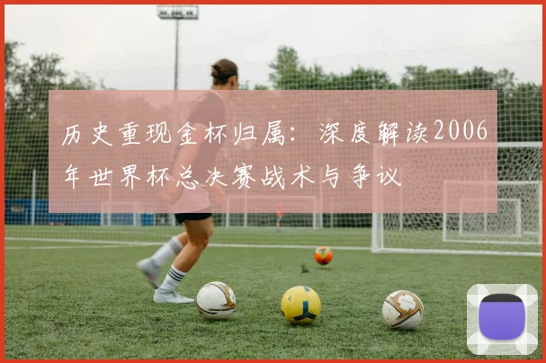 历史重现金杯归属：深度解读2006年世界杯总决赛战术与争议