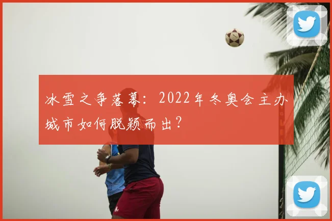 冰雪之争落幕:2022年冬奥会主办城市如何脱颖而出?