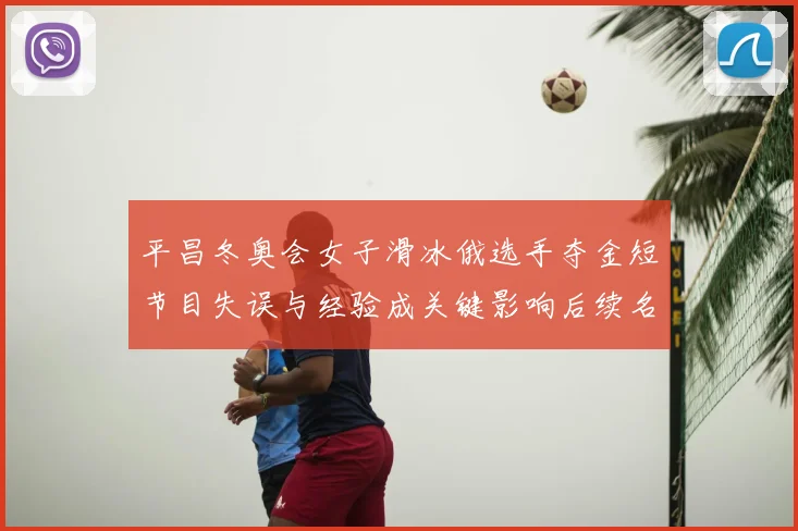 平昌冬奥会女子滑冰俄选手夺金短节目失误与经验成关键影响后续名次争夺