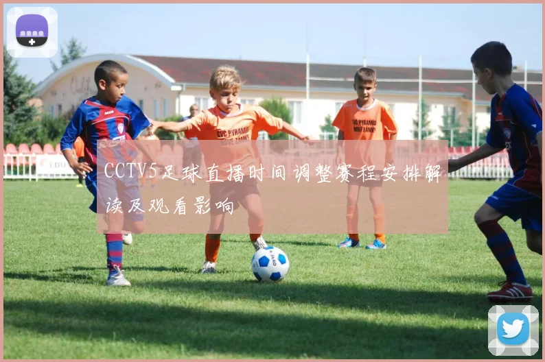 CCTV5足球直播时间调整赛程安排解读及观看影响