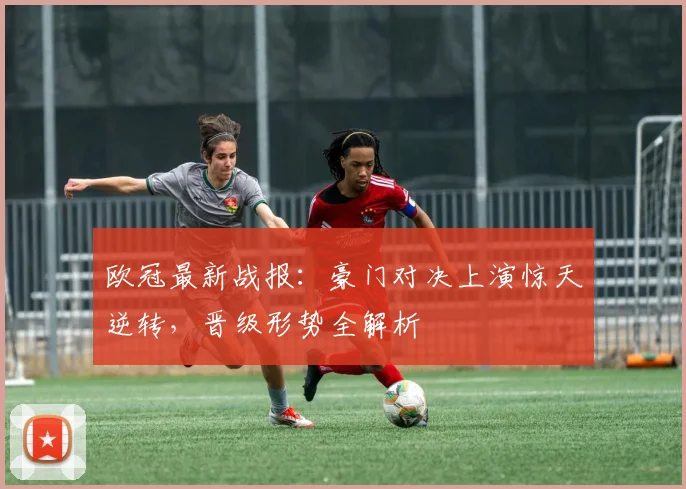 欧冠最新战报：豪门对决上演惊天逆转，晋级形势全解析