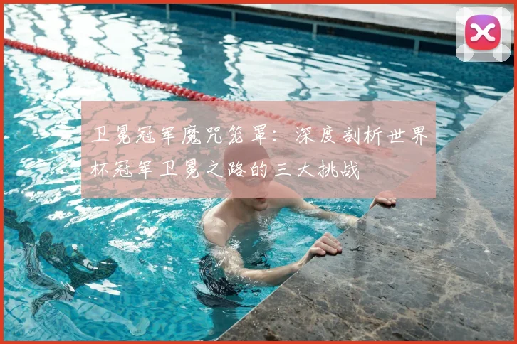 卫冕冠军魔咒笼罩：深度剖析世界杯冠军卫冕之路的三大挑战