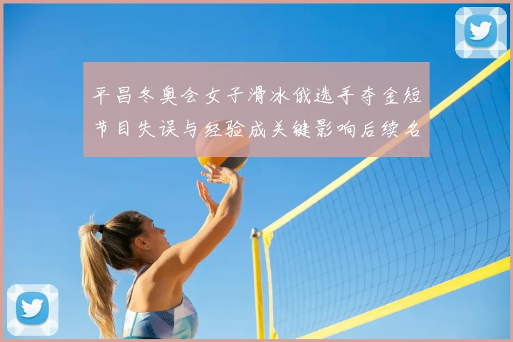 平昌冬奥会女子滑冰俄选手夺金短节目失误与经验成关键影响后续名次争夺