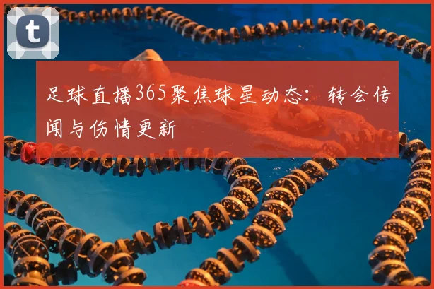 足球直播365聚焦球星动态：转会传闻与伤情更新