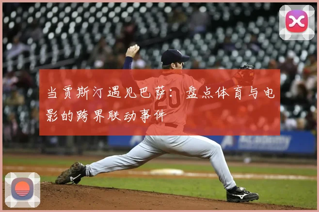 当贾斯汀遇见巴萨:盘点体育与电影的跨界联动事件