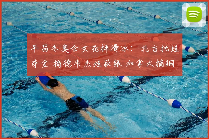 平昌冬奥会女花样滑冰：扎吉托娃夺金 梅德韦杰娃获银 加拿大摘铜