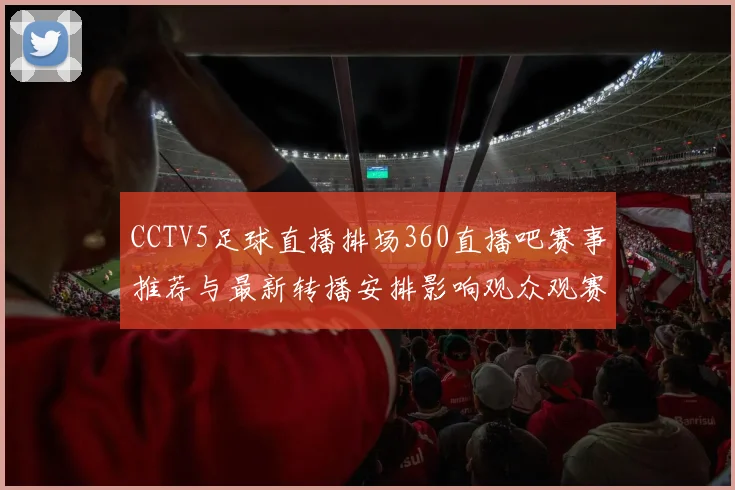 CCTV5足球直播排场360直播吧赛事推荐与最新转播安排影响观众观赛体验