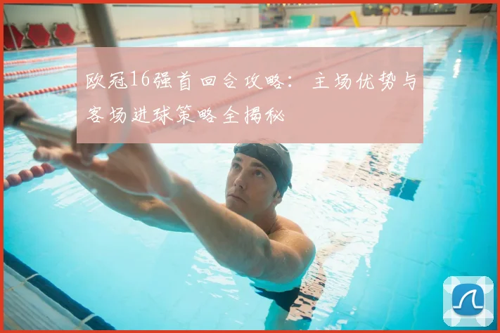 欧冠16强首回合攻略:主场优势与客场进球策略全揭秘