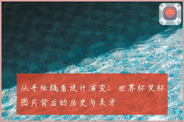 从手绘稿看设计演变：世界杯奖杯图片背后的历史与美学