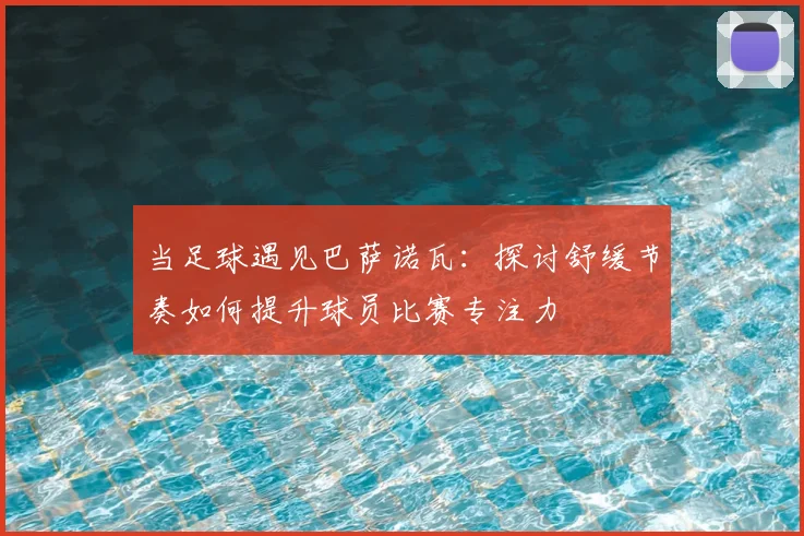 当足球遇见巴萨诺瓦:探讨舒缓节奏如何提升球员比赛专注力