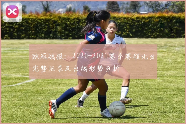 欧冠战报：2020-2021赛季赛程比分完整记录及出线形势分析